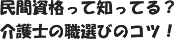 民間資格って知ってる？介護士の職選びのコツ！